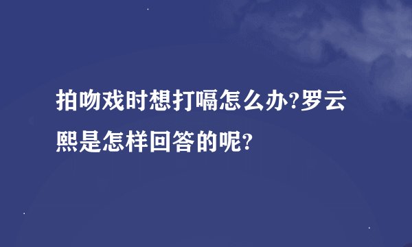 拍吻戏时想打嗝怎么办?罗云熙是怎样回答的呢?