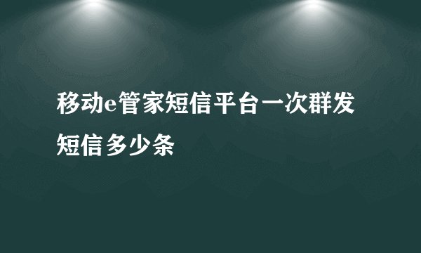 移动e管家短信平台一次群发短信多少条