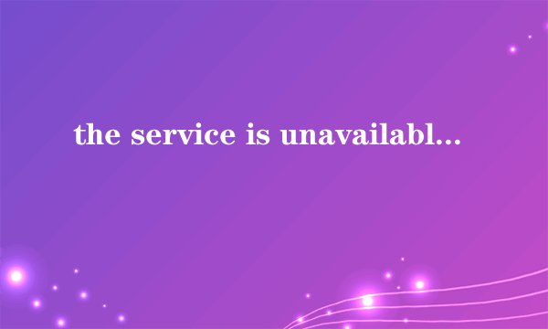 the service is unavailable.是什么意思