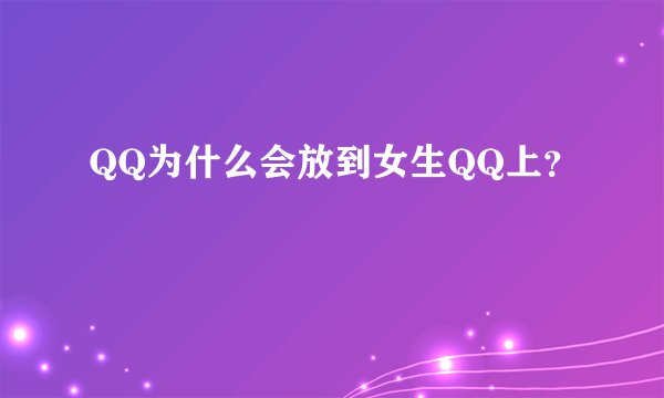 QQ为什么会放到女生QQ上？