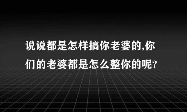 说说都是怎样搞你老婆的,你们的老婆都是怎么整你的呢?