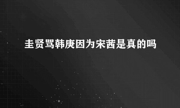 圭贤骂韩庚因为宋茜是真的吗