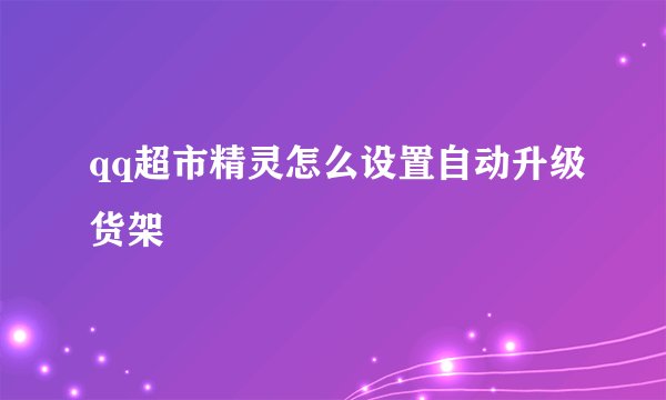 qq超市精灵怎么设置自动升级货架