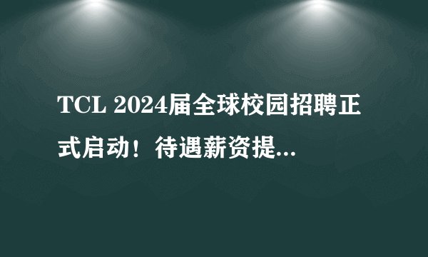 TCL 2024届全球校园招聘正式启动！待遇薪资提前看（内附TCL笔试资料&校招大礼包）