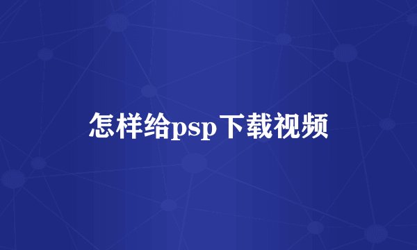 怎样给psp下载视频