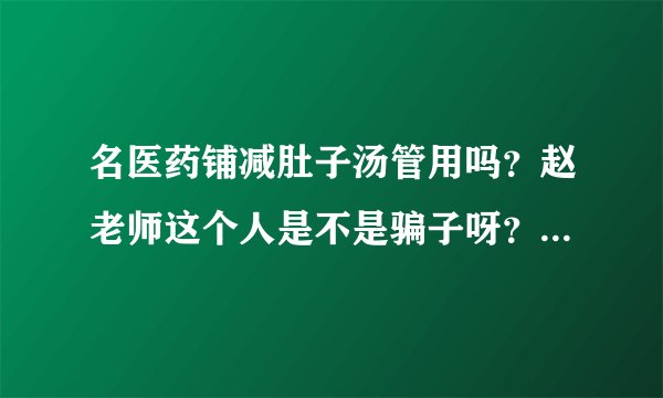 名医药铺减肚子汤管用吗?赵老师这个人是不是骗子呀?到底这个能不能相信