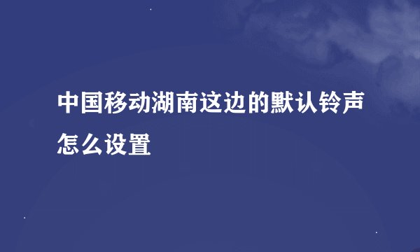 中国移动湖南这边的默认铃声怎么设置