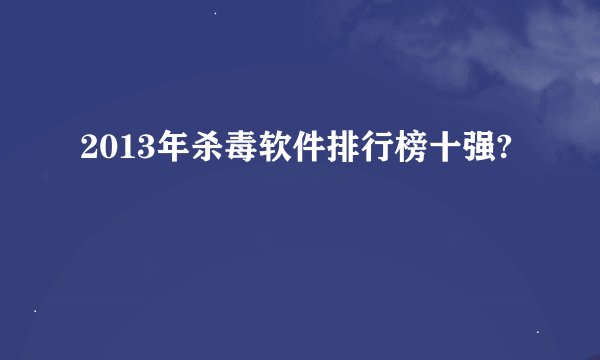2013年杀毒软件排行榜十强?