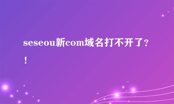 seseou新com域名打不开了？！