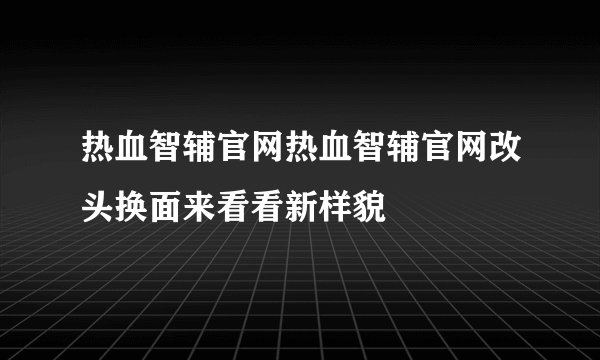 热血智辅官网热血智辅官网改头换面来看看新样貌