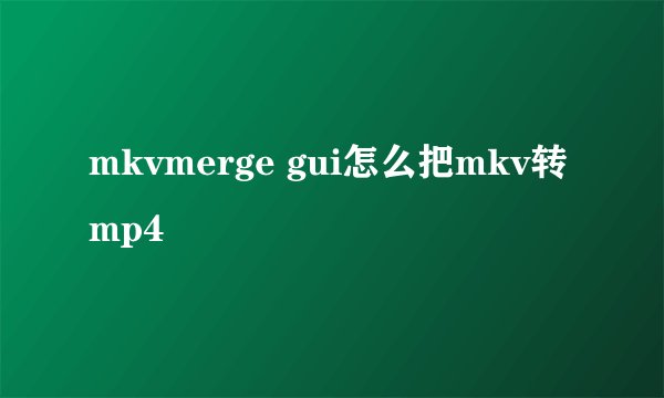 mkvmerge gui怎么把mkv转mp4