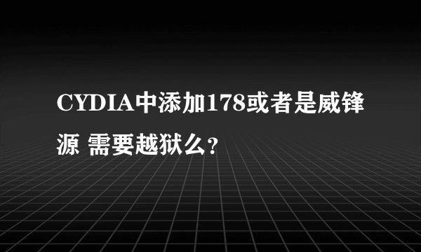 CYDIA中添加178或者是威锋源 需要越狱么？