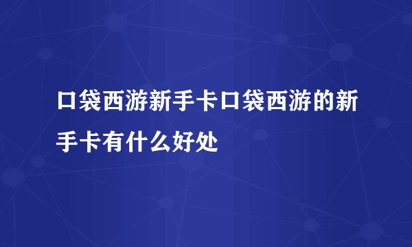口袋西游新手卡口袋西游的新手卡有什么好处