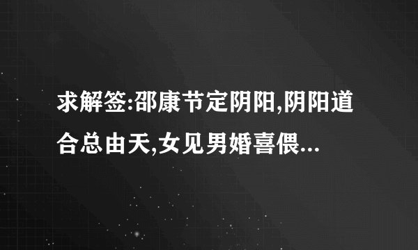 求解签:邵康节定阴阳,阴阳道合总由天,女见男婚喜偎然,但见