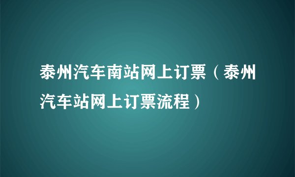 泰州汽车南站网上订票（泰州汽车站网上订票流程）