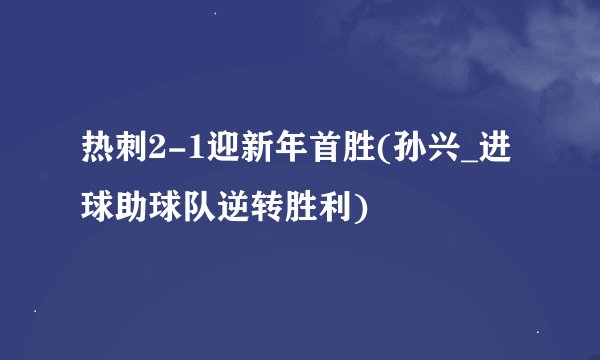 热刺2-1迎新年首胜(孙兴_进球助球队逆转胜利)