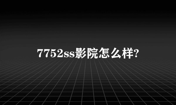 7752ss影院怎么样?