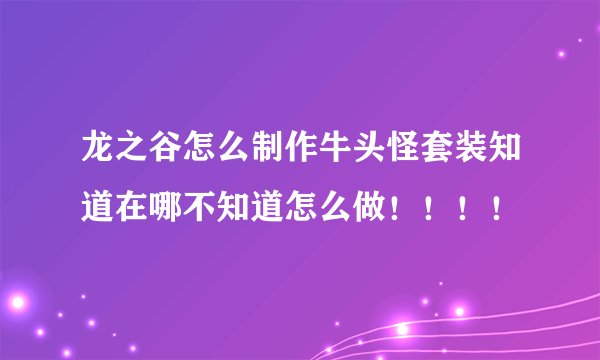龙之谷怎么制作牛头怪套装知道在哪不知道怎么做！！！！