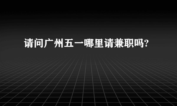 请问广州五一哪里请兼职吗?