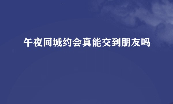 午夜同城约会真能交到朋友吗