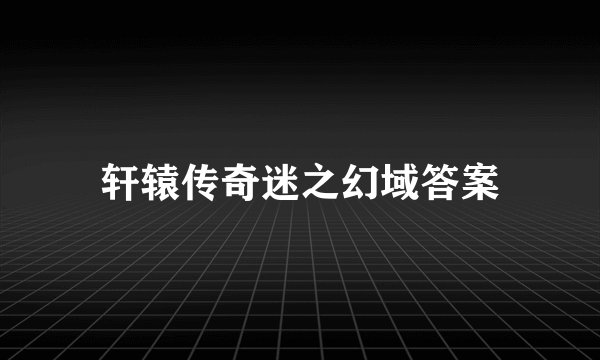 轩辕传奇迷之幻域答案