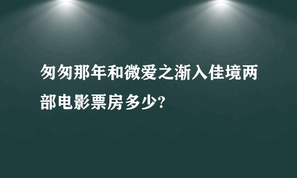 匆匆那年和微爱之渐入佳境两部电影票房多少?
