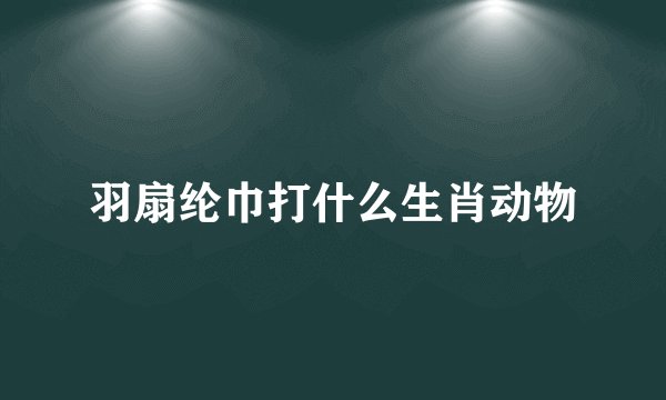羽扇纶巾打什么生肖动物