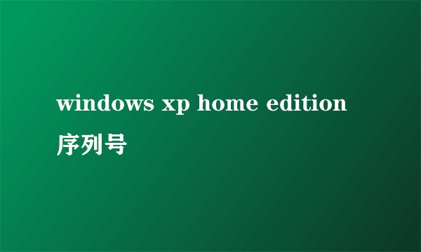 windows xp home edition序列号
