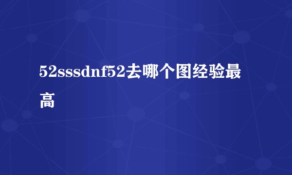 52sssdnf52去哪个图经验最高