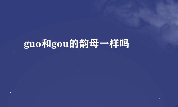 guo和gou的韵母一样吗