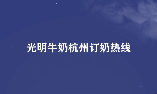 光明牛奶杭州订奶热线
