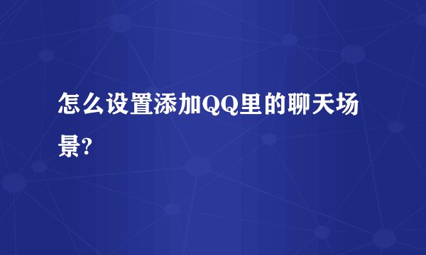 怎么设置添加QQ里的聊天场景?