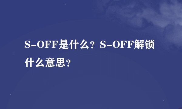 S-OFF是什么?S-OFF解锁什么意思?