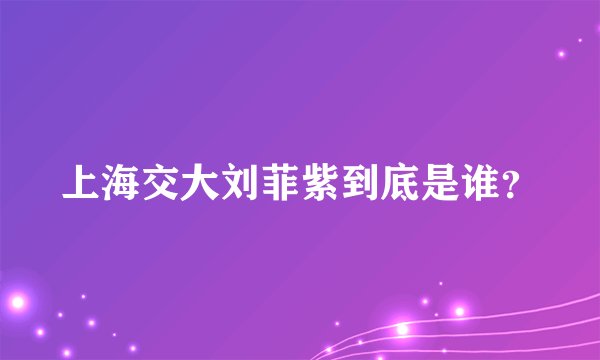上海交大刘菲紫到底是谁？