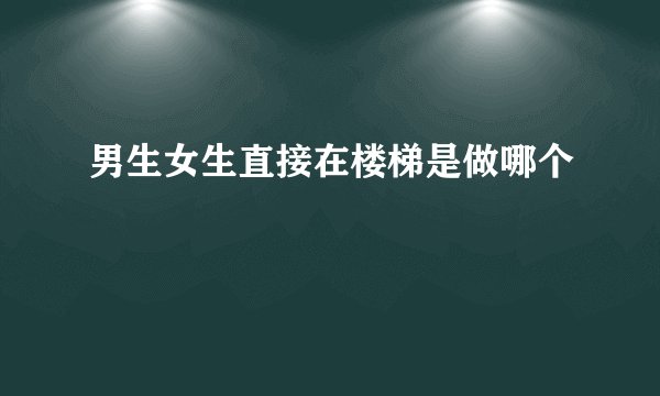 男生女生直接在楼梯是做哪个