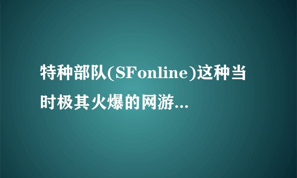 特种部队(SFonline)这种当时极其火爆的网游为何会逐步没