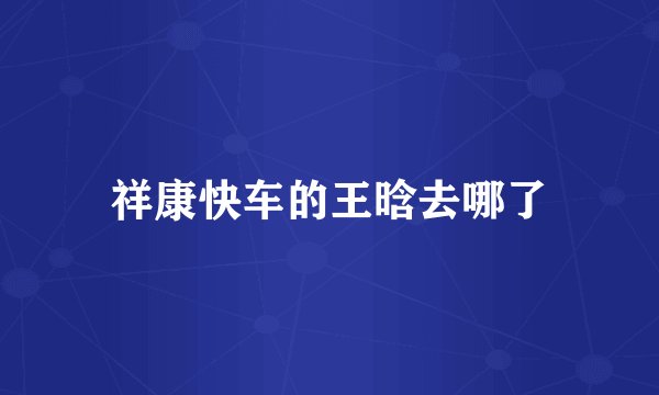 祥康快车的王晗去哪了