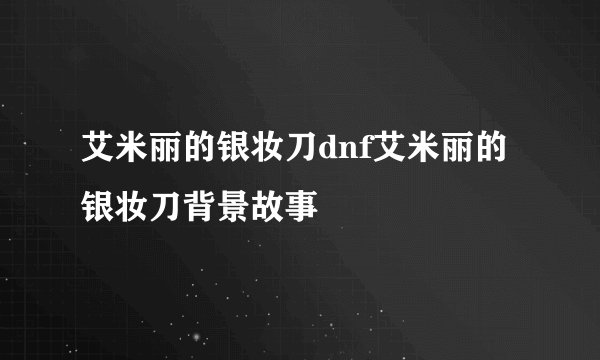 艾米丽的银妆刀dnf艾米丽的银妆刀背景故事
