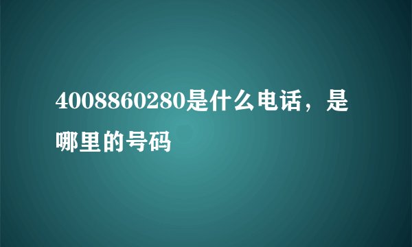 4008860280是什么电话，是哪里的号码