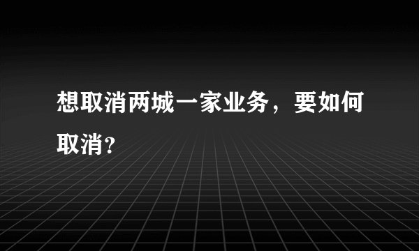 想取消两城一家业务,要如何取消?