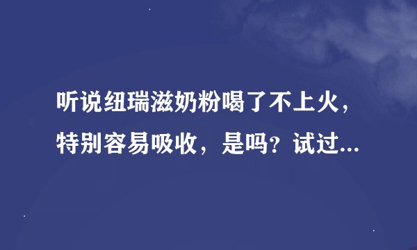 听说纽瑞滋奶粉喝了不上火，特别容易吸收，是吗？试过的宝妈来说说