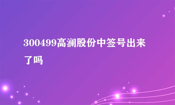 300499高澜股份中签号出来了吗