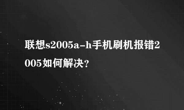 联想s2005a-h手机刷机报错2005如何解决？
