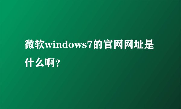 微软windows7的官网网址是什么啊？
