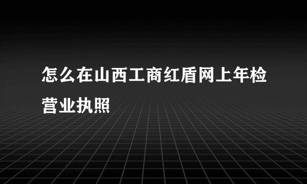 怎么在山西工商红盾网上年检营业执照
