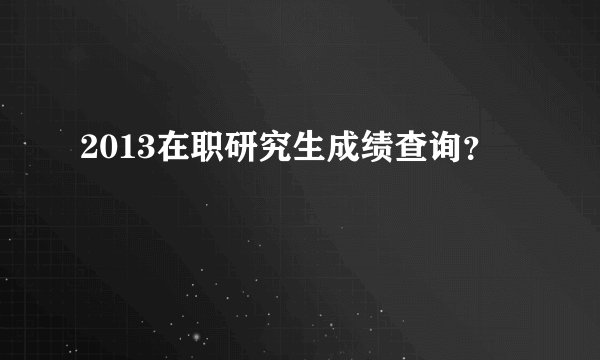 2013在职研究生成绩查询？