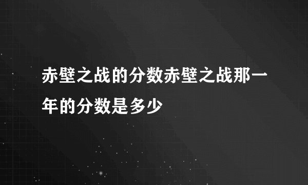 赤壁之战的分数赤壁之战那一年的分数是多少