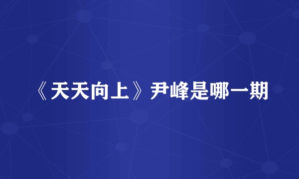 《天天向上》尹峰是哪一期