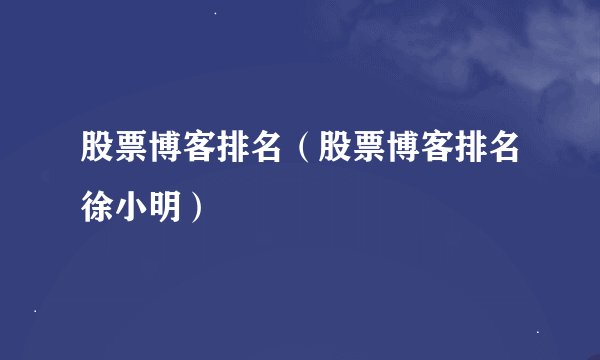 股票博客排名（股票博客排名徐小明）