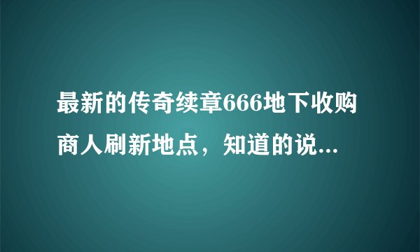 最新的传奇续章666地下收购商人刷新地点，知道的说下，谢谢